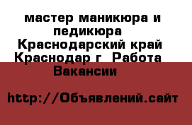 мастер маникюра и педикюра - Краснодарский край, Краснодар г. Работа » Вакансии   